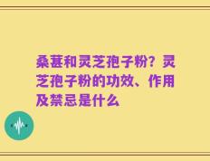 桑葚和灵芝孢子粉？灵芝孢子粉的功效、作用及禁忌是什么