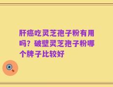 肝癌吃灵芝孢子粉有用吗？破壁灵芝孢子粉哪个牌子比较好