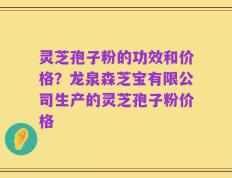 灵芝孢子粉的功效和价格？龙泉森芝宝有限公司生产的灵芝孢子粉价格