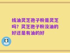 线油灵芝孢子粉是灵芝吗？灵芝孢子粉没油的好还是有油的好
