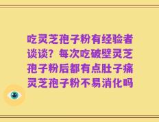 吃灵芝孢子粉有经验者谈谈？每次吃破壁灵芝孢子粉后都有点肚子痛灵芝孢子粉不易消化吗