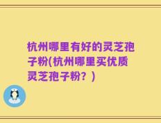 杭州哪里有好的灵芝孢子粉(杭州哪里买优质灵芝孢子粉？)