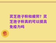 灵芝孢子粉和疲劳？灵芝孢子粉真的可以提高免疫力吗