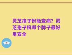 灵芝孢子粉能查病？灵芝孢子粉哪个牌子最好用安全