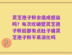 灵芝孢子粉会造成感染吗？每次吃破壁灵芝孢子粉后都有点肚子痛灵芝孢子粉不易消化吗