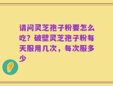 请问灵芝孢子粉要怎么吃？破壁灵芝孢子粉每天服用几次，每次服多少