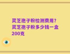 灵芝孢子粉检测费用？灵芝孢子粉多少钱一盒200克