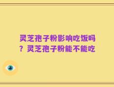 灵芝孢子粉影响吃饭吗？灵芝孢子粉能不能吃