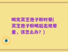 喝完灵芝孢子粉时晕(灵芝孢子粉喝后出现晕重，该怎么办？)