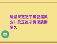 碰壁灵芝孢子粉管痛风么？灵芝孢子粉保质期多久