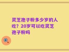灵芝孢子粉多少岁的人吃？20岁可以吃灵芝孢子粉吗