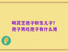 喝灵芝孢子粉生儿子？孢子男吃孢子有什么用