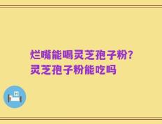 烂嘴能喝灵芝孢子粉？灵芝孢子粉能吃吗