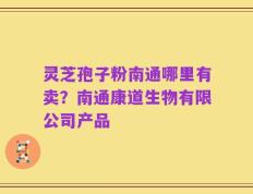 灵芝孢子粉南通哪里有卖？南通康道生物有限公司产品