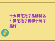 十大灵芝孢子品牌排名？灵芝孢子粉哪个牌子最好