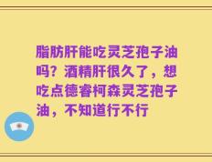 脂肪肝能吃灵芝孢子油吗？酒精肝很久了，想吃点德睿柯森灵芝孢子油，不知道行不行