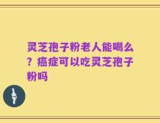 灵芝孢子粉老人能喝么？癌症可以吃灵芝孢子粉吗