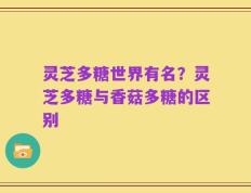 灵芝多糖世界有名？灵芝多糖与香菇多糖的区别