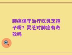 肺癌保守治疗吃灵芝孢子粉？灵芝对肺癌有奇效吗