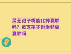 灵芝孢子粉能化掉囊肿吗？灵芝孢子粉治卵巢囊肿吗
