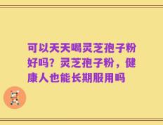 可以天天喝灵芝孢子粉好吗？灵芝孢子粉，健康人也能长期服用吗