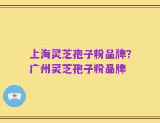 上海灵芝孢子粉品牌？广州灵芝孢子粉品牌