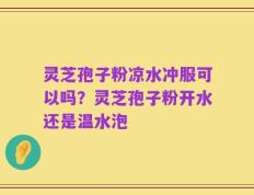 灵芝孢子粉凉水冲服可以吗？灵芝孢子粉开水还是温水泡