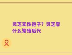 灵芝无性孢子？灵芝靠什么繁殖后代