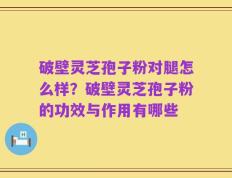 破壁灵芝孢子粉对腿怎么样？破壁灵芝孢子粉的功效与作用有哪些