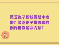 灵芝孢子粉胶囊起小疙瘩？灵芝孢子粉胶囊的副作用及解决方法？