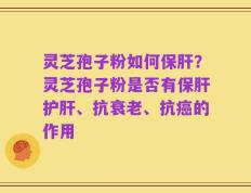 灵芝孢子粉如何保肝？灵芝孢子粉是否有保肝护肝、抗衰老、抗癌的作用