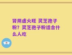 肾阴虚火旺 灵芝孢子粉？灵芝孢子粉适合什么人吃