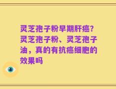 灵芝孢子粉早期肝癌？灵芝孢子粉、灵芝孢子油，真的有抗癌细胞的效果吗