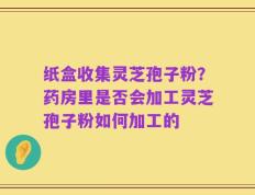 纸盒收集灵芝孢子粉？药房里是否会加工灵芝孢子粉如何加工的
