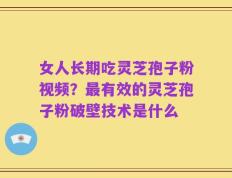 女人长期吃灵芝孢子粉视频？最有效的灵芝孢子粉破壁技术是什么