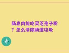 肠息肉能吃灵芝孢子粉？怎么清除肠道垃圾