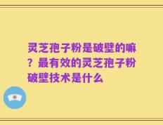 灵芝孢子粉是破壁的嘛？最有效的灵芝孢子粉破壁技术是什么