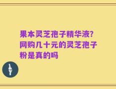 果本灵芝孢子精华液？网购几十元的灵芝孢子粉是真的吗