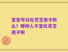 宝宝可以吃灵芝孢子粉么？哪种人不宜吃灵芝孢子粉