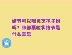结节可以喝灵芝孢子粉吗？肺部粟粒状结节是什么意思