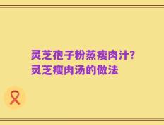 灵芝孢子粉蒸瘦肉汁？灵芝瘦肉汤的做法
