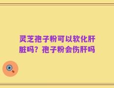 灵芝孢子粉可以软化肝脏吗？孢子粉会伤肝吗