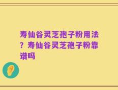 寿仙谷灵芝孢子粉用法？寿仙谷灵芝孢子粉靠谱吗