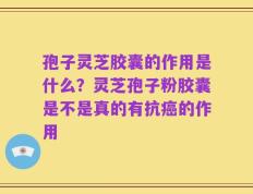 孢子灵芝胶囊的作用是什么？灵芝孢子粉胶囊是不是真的有抗癌的作用