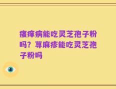 瘙痒病能吃灵芝孢子粉吗？荨麻疹能吃灵芝孢子粉吗