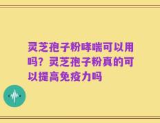 灵芝孢子粉哮喘可以用吗？灵芝孢子粉真的可以提高免疫力吗