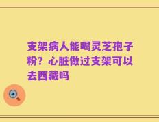 支架病人能喝灵芝孢子粉？心脏做过支架可以去西藏吗