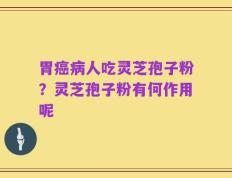 胃癌病人吃灵芝孢子粉？灵芝孢子粉有何作用呢