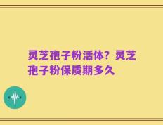灵芝孢子粉活体？灵芝孢子粉保质期多久
