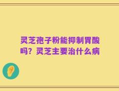 灵芝孢子粉能抑制胃酸吗？灵芝主要治什么病